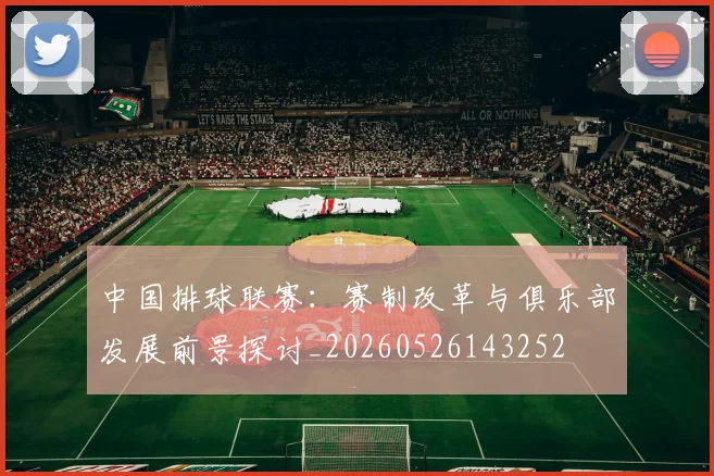 中国排球联赛：赛制改革与俱乐部发展前景探讨_20260526143252
