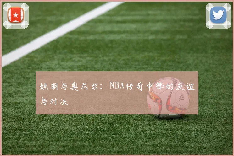 姚明与奥尼尔：NBA传奇中锋的友谊与对决