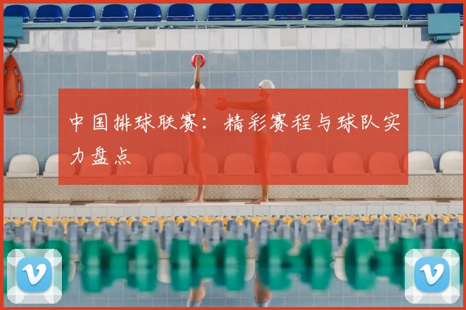 中国排球联赛：精彩赛程与球队实力盘点