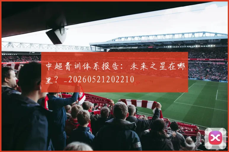 中超青训体系报告：未来之星在哪里？_20260521202210