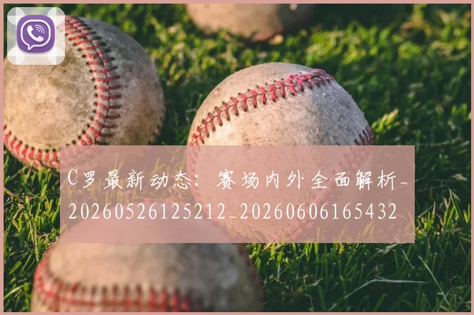 C罗最新动态：赛场内外全面解析_20260526125212_20260606165432