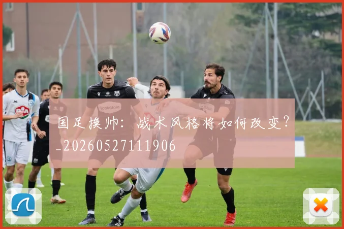 国足换帅:战术风格将如何改变?_20260527111906