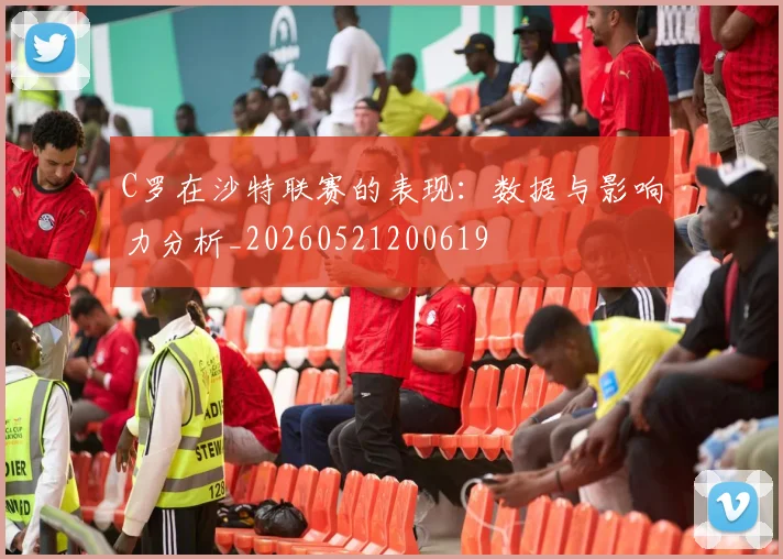 C罗在沙特联赛的表现：数据与影响力分析_20260521200619