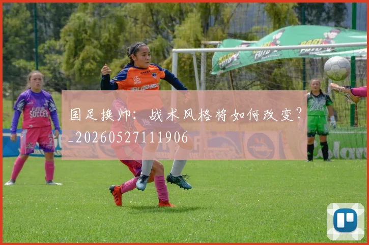 国足换帅：战术风格将如何改变？_20260527111906