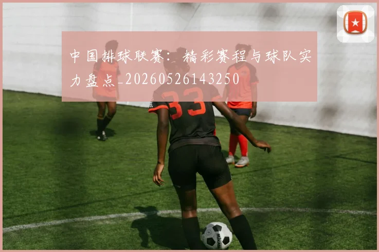 中国排球联赛：精彩赛程与球队实力盘点_20260526143250