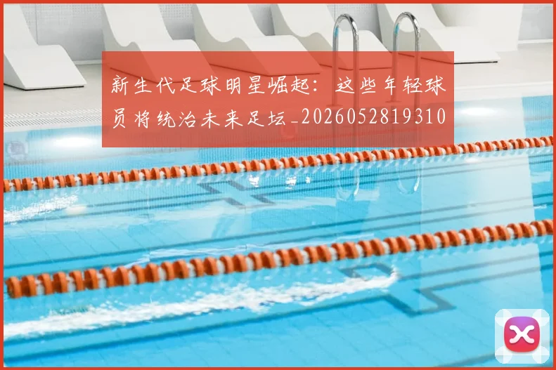 新生代足球明星崛起：这些年轻球员将统治未来足坛_20260528193102