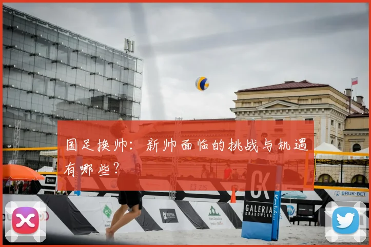 国足换帅：新帅面临的挑战与机遇有哪些？