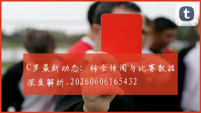 C罗最新动态：转会传闻与比赛数据深度解析_20260606165432