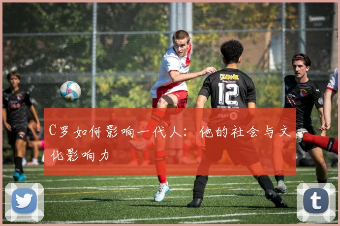 C罗如何影响一代人：他的社会与文化影响力