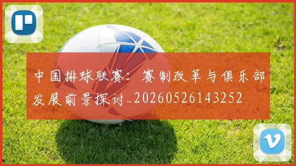 中国排球联赛：赛制改革与俱乐部发展前景探讨_20260526143252