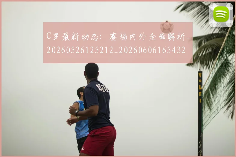 C罗最新动态：赛场内外全面解析_20260526125212_20260606165432