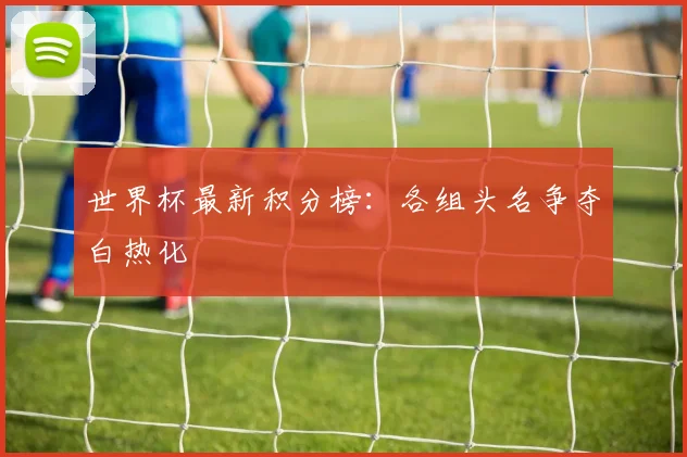 世界杯最新积分榜：各组头名争夺白热化